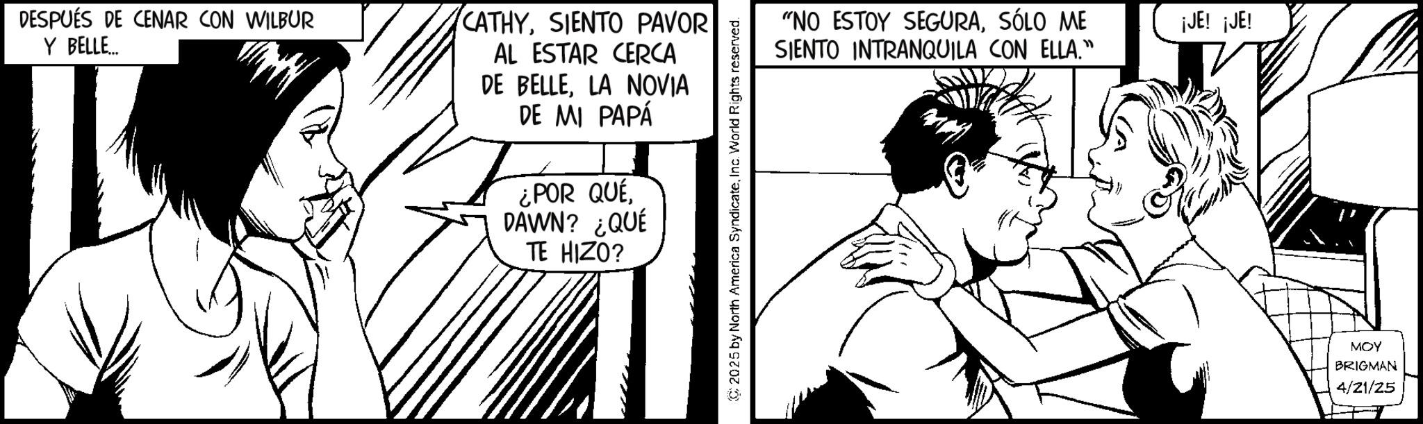 Animation OCR: DESPUÉS DE CENAR CON WILBUR Y BELLE.... CATHYSIENTO PAVOR AL ESTAR CERCA DE BELLELA NOVIA DE MI PAPÁ ¿POR QUÉDAWN? ¿QUÉ TE HIZO? 2025 by North America SyndicateInc. World Rights reserved. "NO ESTOY SEGURASÓLO ME SIENTO INTRANQUILA CON ELLA." ¡JE! ¡JE! MOY BRIGMAN 4/21/25 DESPUÉS DE CENAR CON WILBUR Y BELLE .... CATHYSIENTO PAVOR AL ESTAR CERCA DE BELLELA NOVIA DE MI PAPÁ ¿ POR QUÉDAWN ? ¿ QUÉ TE HIZO ? 2025 by North America SyndicateInc. World Rights reserved . " NO ESTOY SEGURASÓLO ME SIENTO INTRANQUILA CON ELLA . " ¡ JE ! ¡ JE ! MOY BRIGMAN 4/21/25