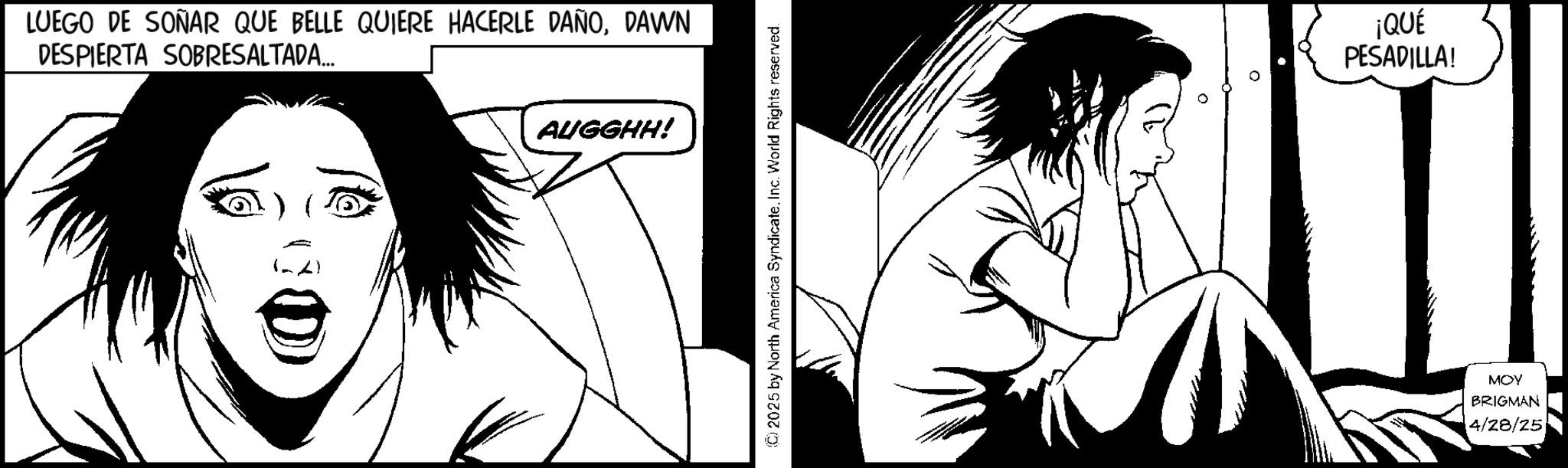 Comic book OCR: LUEGO DE SOÑAR QUE BELLE QUIERE HACERLE DAÑODAWN DESPIERTA SOBRESALTADA... ¡QUÉ PESADILLA! (A) AUGGHH! MOY BRIGMAN 4/28/25 LUEGO DE SOÑAR QUE BELLE QUIERE HACERLE DAÑODAWN DESPIERTA SOBRESALTADA ... ¡ QUÉ PESADILLA ! ( A ) AUGGHH ! MOY BRIGMAN 4/28/25