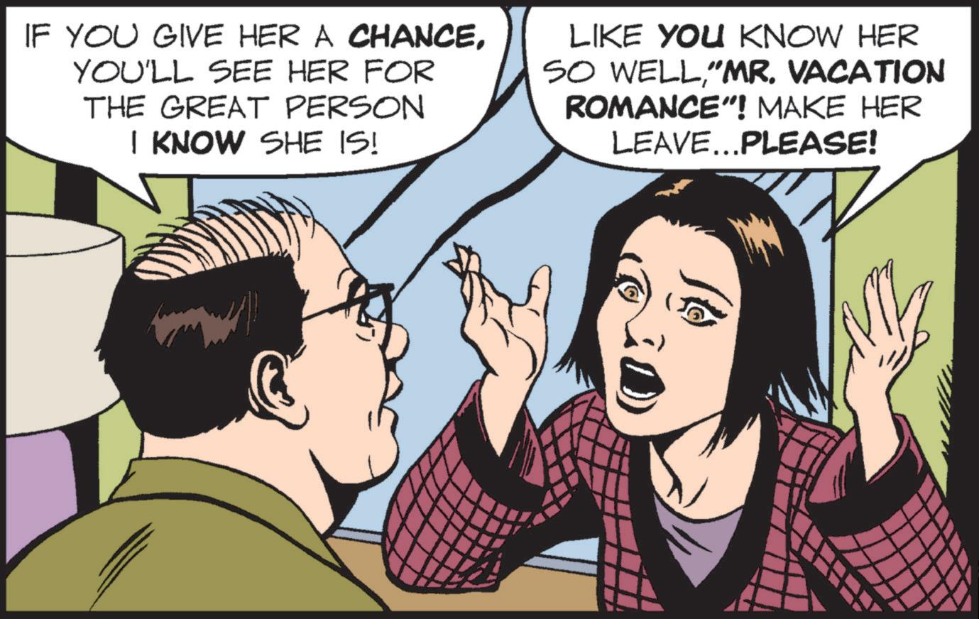 Publication OCR: IF YOU GIVE HER A CHANCEYOU'LL SEE HER FOR THE GREAT PERSON I KNOW SHE IS! LIKE YOU KNOW HER SO WELL"MR. VACATION ROMANCE”! MAKE HER LEAVE...PLEASE! IF YOU GIVE HER A CHANCEYOU'LL SEE HER FOR THE GREAT PERSON I KNOW SHE IS ! LIKE YOU KNOW HER SO WELL" MR . VACATION ROMANCE ” ! MAKE HER LEAVE ... PLEASE !