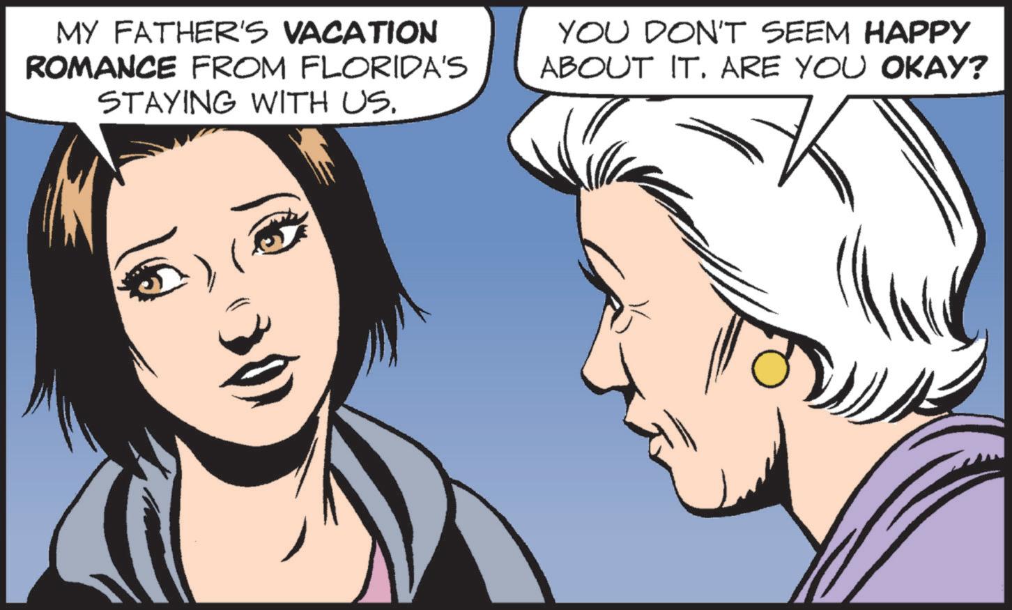 Photo caption OCR: MY FATHER'S VACATION ROMANCE FROM FLORIDA'S STAYING WITH US. YOU DON'T SEEM HAPPY ABOUT IT. ARE YOU OKAY? MY FATHER'S VACATION ROMANCE FROM FLORIDA'S STAYING WITH US . YOU DON'T SEEM HAPPY ABOUT IT . ARE YOU OKAY ?