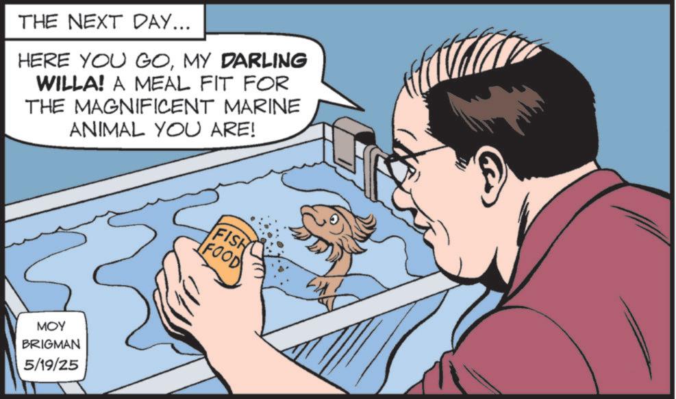 Fictional character OCR: THE NEXT DAY... HERE YOU GOMY DARLING WILLA! A MEAL FIT FOR THE MAGNIFICENT MARINE ANIMAL YOU ARE! MOY BRIGMAN 5/19/25 FISH FOOD THE NEXT DAY ... HERE YOU GOMY DARLING WILLA ! A MEAL FIT FOR THE MAGNIFICENT MARINE ANIMAL YOU ARE ! MOY BRIGMAN 5/19/25 FISH FOOD