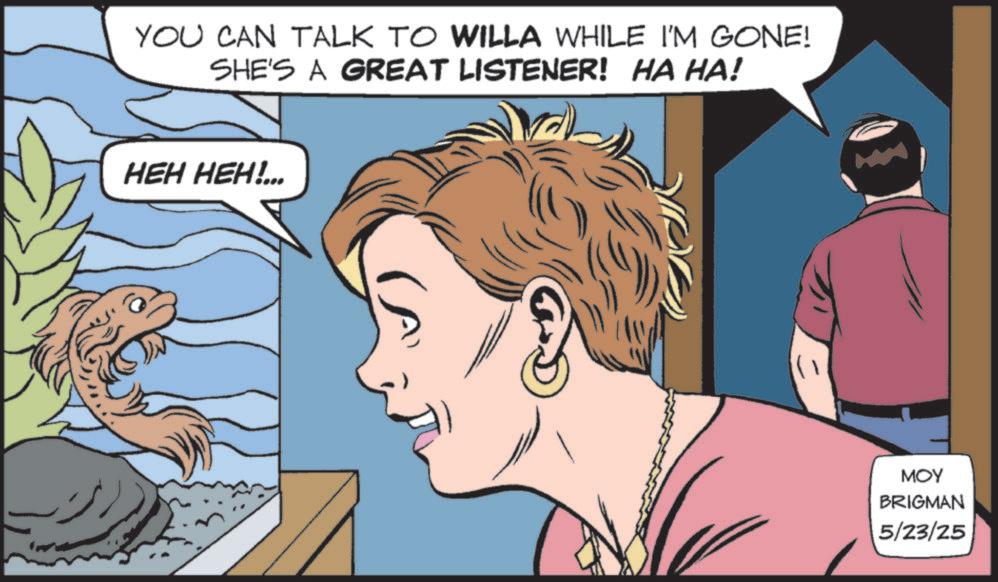 Comic book OCR: YOU CAN TALK TO WILLA WHILE I'M GONE! SHE'S A GREAT LISTENER! HA HA! HEH HEH!... MOY BRIGMAN 5/23/25 YOU CAN TALK TO WILLA WHILE I'M GONE ! SHE'S A GREAT LISTENER ! HA HA ! HEH HEH ! ... MOY BRIGMAN 5/23/25