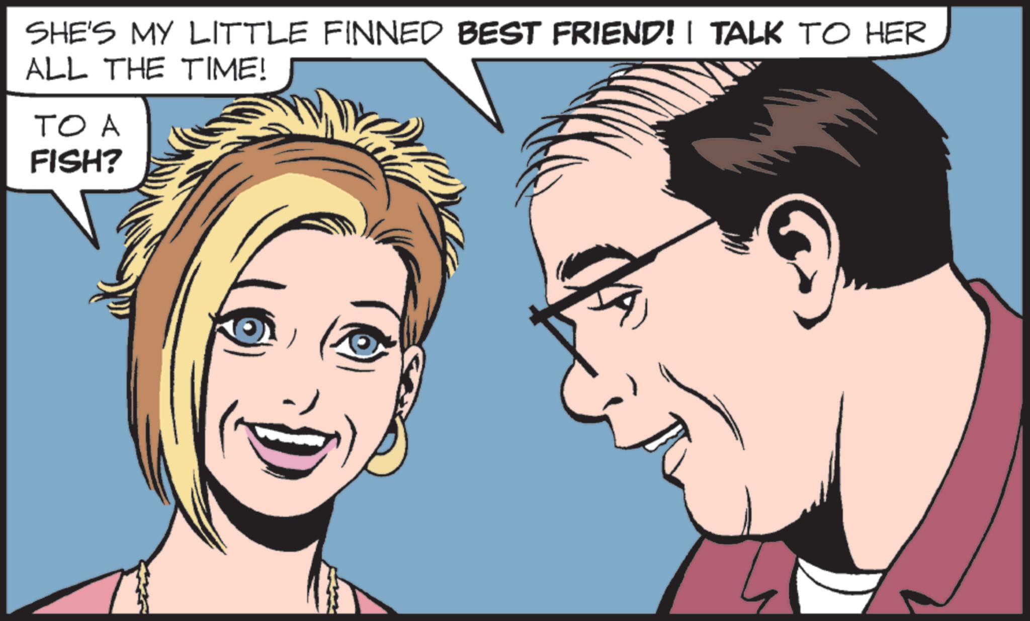 Pleased OCR: SHE'S MY LITTLE FINNED BEST FRIEND! I TALK TO HER ALL THE TIME! TO A FISH? SHE'S MY LITTLE FINNED BEST FRIEND ! I TALK TO HER ALL THE TIME ! TO A FISH ?