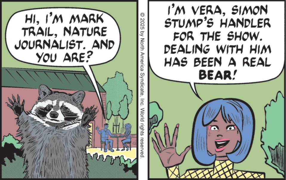 Animated cartoon OCR: HII'M MARK TRAILNATURE JOURNALIST. AND YOU ARE? I'M VERASIMON STUMP'S HANDLER FOR THE SHOW. DEALING WITH HIM HAS BEEN A REAL BEAR! © 2025 by North America SyndicateInc. World rights reserved. HII'M MARK TRAILNATURE JOURNALIST . AND YOU ARE ? I'M VERASIMON STUMP'S HANDLER FOR THE SHOW . DEALING WITH HIM HAS BEEN A REAL BEAR ! © 2025 by North America SyndicateInc. World rights reserved .
