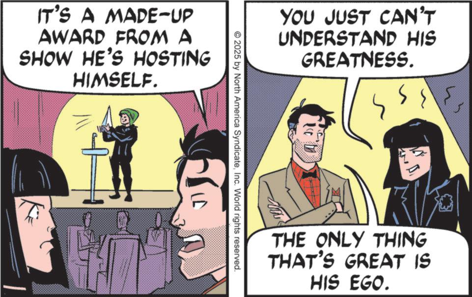Animated cartoon OCR: IT'S A MADE-UP AWARD FROM A SHOW HE'S HOSTING HIMSELF. © 2025 by North America SyndicateInc. World rights reserved. YOU JUST CAN'T UNDERSTAND HIS GREATNESS. ???? THE ONLY THING THAT'S GREAT IS HIS EGO. IT'S A MADE - UP AWARD FROM A SHOW HE'S HOSTING HIMSELF . © 2025 by North America SyndicateInc. World rights reserved . YOU JUST CAN'T UNDERSTAND HIS GREATNESS . ???? THE ONLY THING THAT'S GREAT IS HIS EGO .