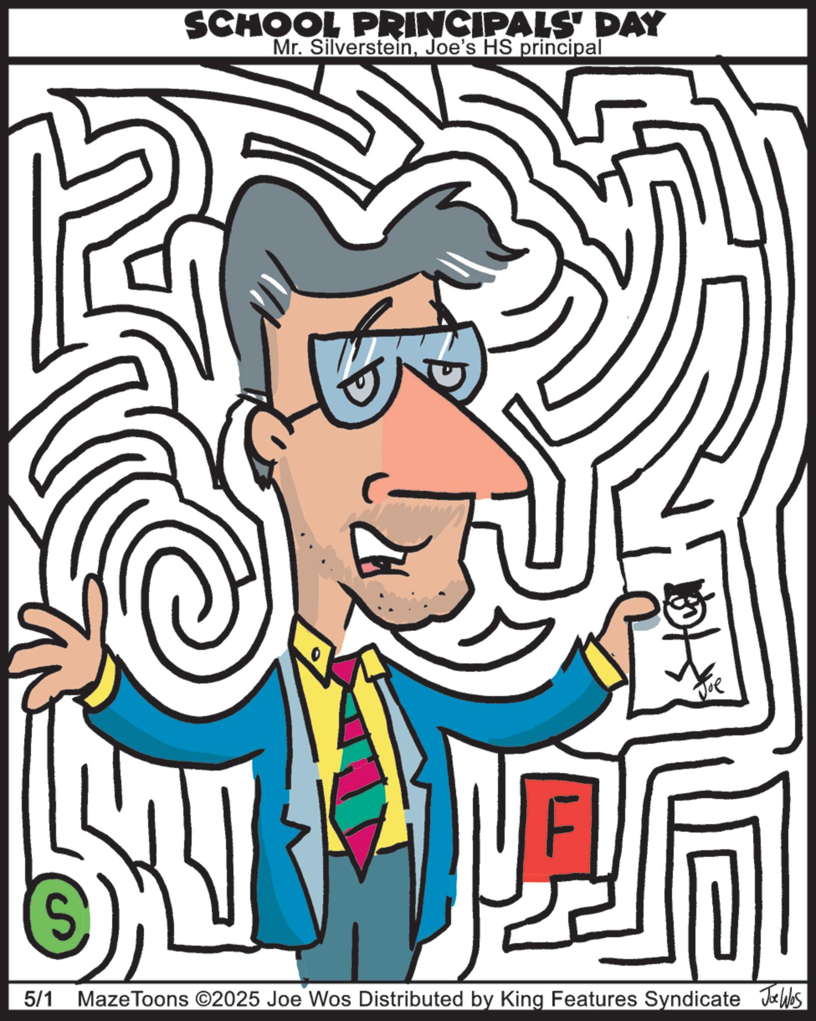 Clip art OCR: S SCHOOL PRINCIPALS' DAY Mr. SilversteinJoe's HS principal Joe 5/1 Maze Toons ©2025 Joe Wos Distributed by King Features Syndicate Joe Was S SCHOOL PRINCIPALS ' DAY Mr. SilversteinJoe's HS principal Joe 5/1 Maze Toons © 2025 Joe Wos Distributed by King Features Syndicate Joe Was