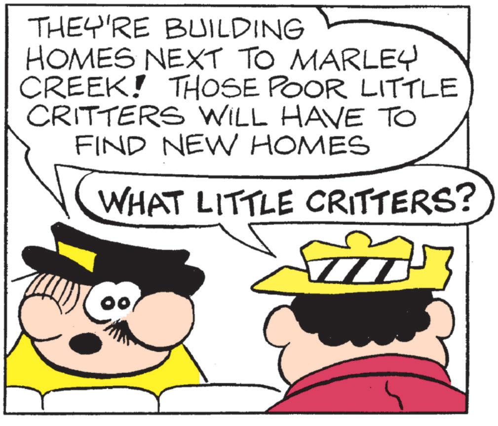 Pleased OCR: THEY'RE BUILDING HOMES NEXT TO MARLEY CREEK! THOSE POOR LITTLE CRITTERS WILL HAVE TO FIND NEW HOMES WHAT LITTLE CRITTERS? THEY'RE BUILDING HOMES NEXT TO MARLEY CREEK ! THOSE POOR LITTLE CRITTERS WILL HAVE TO FIND NEW HOMES WHAT LITTLE CRITTERS ?