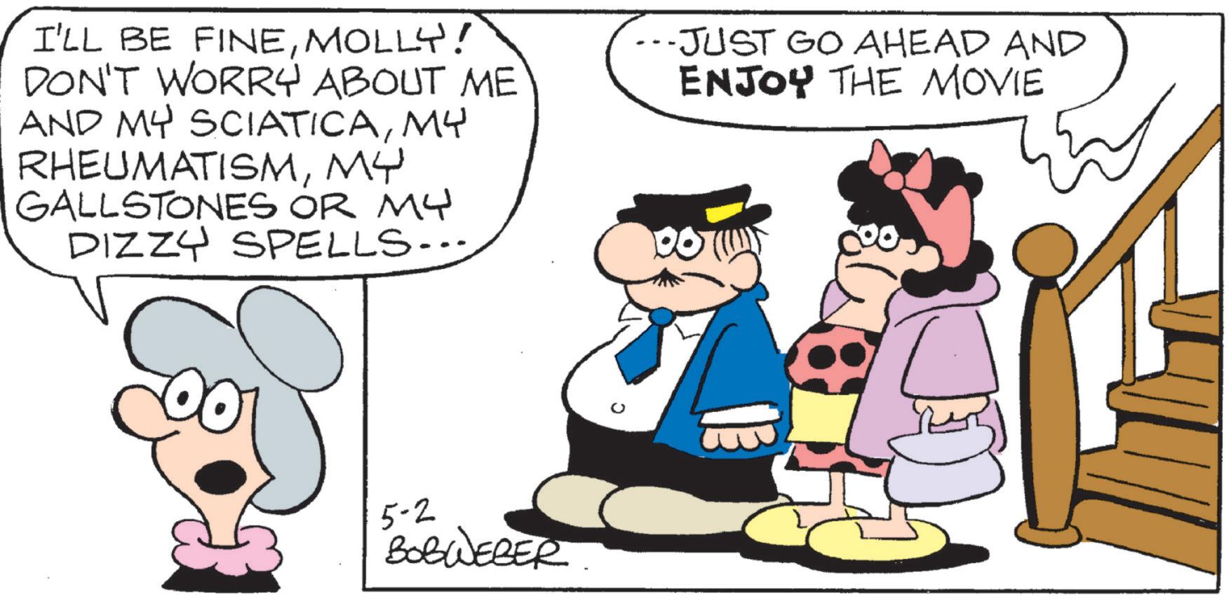 Pleased OCR: I'LL BE FINEMOLLY! DON'T WORRY ABOUT ME AND MY SCIATICAMY RHEUMATISMMY GALLSTONES OR MY DIZZY SPELLS.. --JUST GO AHEAD AND ENJOY THE MOVIE 00 5-2 BOBWEBER I'LL BE FINEMOLLY ! DON'T WORRY ABOUT ME AND MY SCIATICAMY RHEUMATISMMY GALLSTONES OR MY DIZZY SPELLS .. --JUST GO AHEAD AND ENJOY THE MOVIE 00 5-2 BOBWEBER