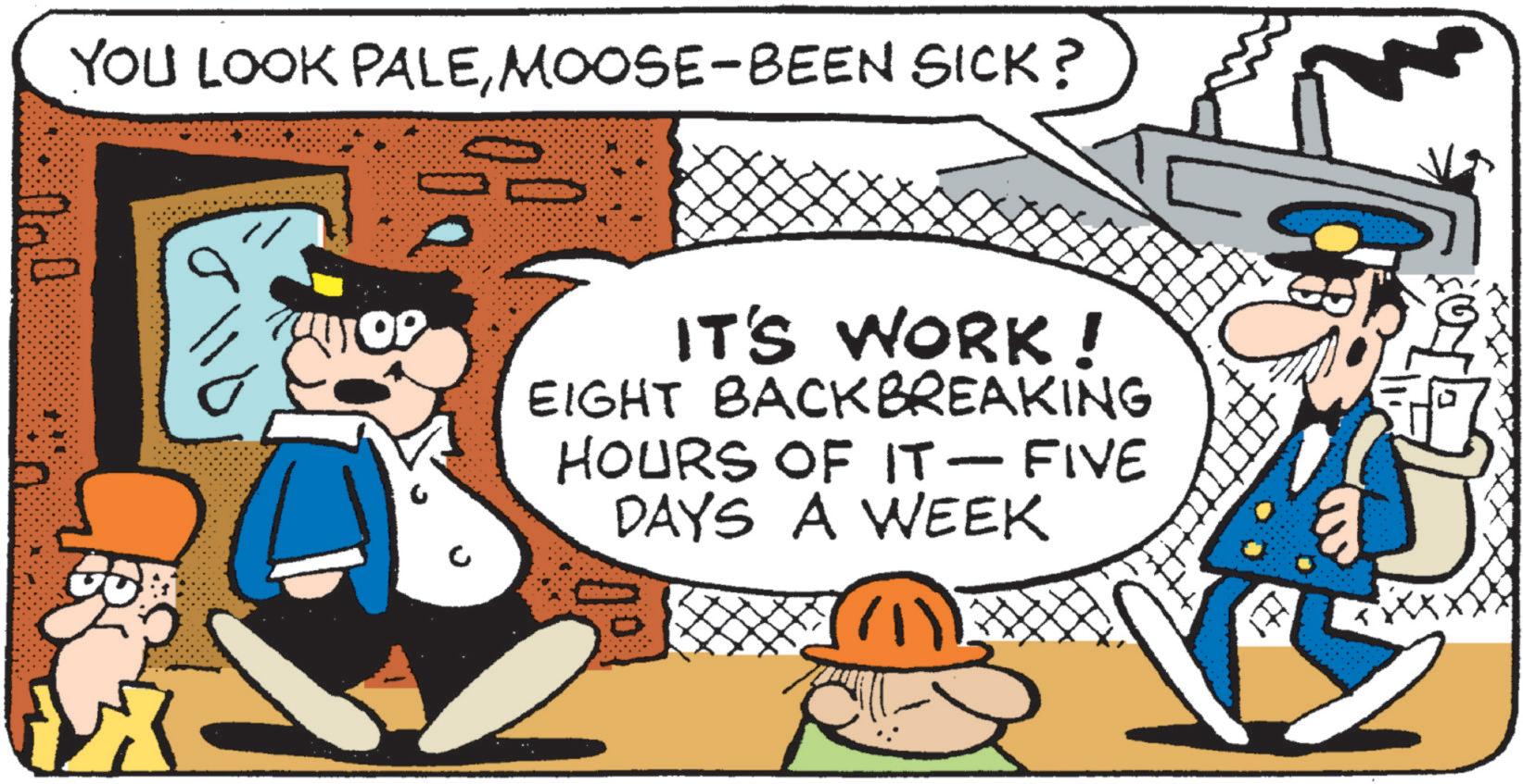 Animation OCR: YOU LOOK PALEMOOSE-BEEN SICK? ? IT'S WORK! EIGHT BACK BREAKING HOURS OF IT-FIVE DAYS A WEEK ? 177 YOU LOOK PALEMOOSE - BEEN SICK ? ? IT'S WORK ! EIGHT BACK BREAKING HOURS OF IT - FIVE DAYS A WEEK ? 177