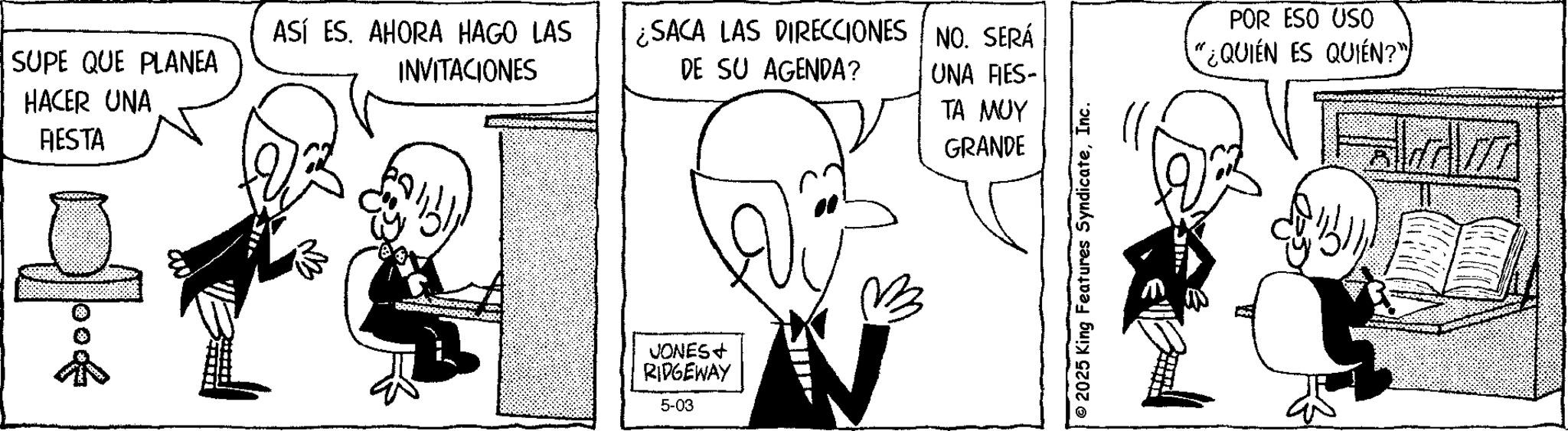 Comic book OCR: SUPE QUE PLANEA HACER UNA ASÍ ES. AHORA HAGO LAS INVITACIONES FIESTA f ¿SACA LAS DIRECCIONES NO. SERÁ DE SU AGENDA? VONES+ RIDGEWAY 5-03 B UNA FIES- TA MUY GRANDE © 2025 King Features SyndicateInc. POR ESO USO "¿QUIÉN ES QUIÉN?" SUPE QUE PLANEA HACER UNA ASÍ ES . AHORA HAGO LAS INVITACIONES FIESTA f ¿ SACA LAS DIRECCIONES NO . SERÁ DE SU AGENDA ? VONES + RIDGEWAY 5-03 B UNA FIES- TA MUY GRANDE © 2025 King Features SyndicateInc. POR ESO USO " ¿ QUIÉN ES QUIÉN ? "