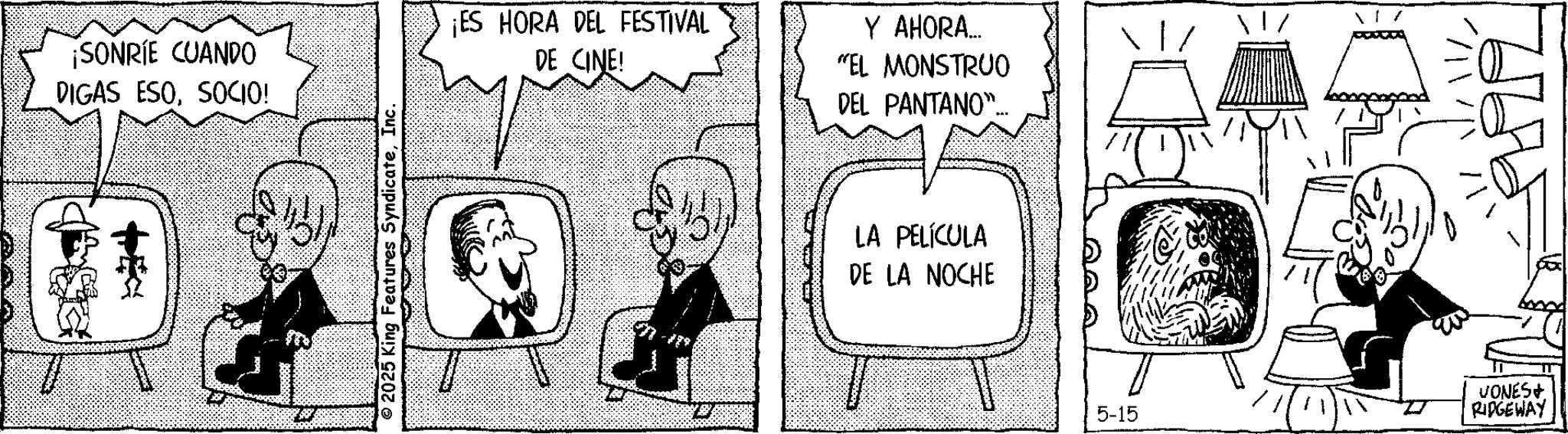 Animated cartoon OCR: ¡SONRIE CUANDO DIGAS ESOSOCIO! © 2025 King Features SyndicateInc. ¡ES HORA DEL FESTIVAL DE CINE! Y AHORA... "EL MONSTRUO DEL PANTANO"... LA PELÍCULA DE LA NOCHE ??? 5-15 115 VONES+ RIDGEWAY 76 ¡ SONRIE CUANDO DIGAS ESOSOCIO ! © 2025 King Features SyndicateInc. ¡ ES HORA DEL FESTIVAL DE CINE ! Y AHORA ... " EL MONSTRUO DEL PANTANO " ... LA PELÍCULA DE LA NOCHE ??? 5-15 115 VONES + RIDGEWAY 76