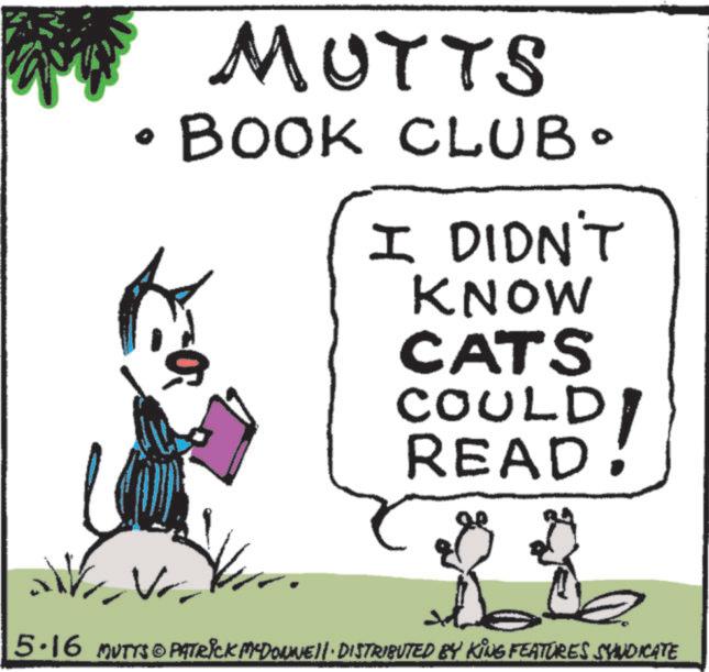 Publication OCR: MUTTS • BOOK CLUB• I DIDN'T KNOW CATS COULDREAD: 5.16 MUTTS@PATRICK MYDONNELL DISTRIBUTED BY KING FEATURES SYNDICATE MUTTS • BOOK CLUB • I DIDN'T KNOW CATS COULDREAD : 5.16 MUTTS @ PATRICK MYDONNELL DISTRIBUTED BY KING FEATURES SYNDICATE