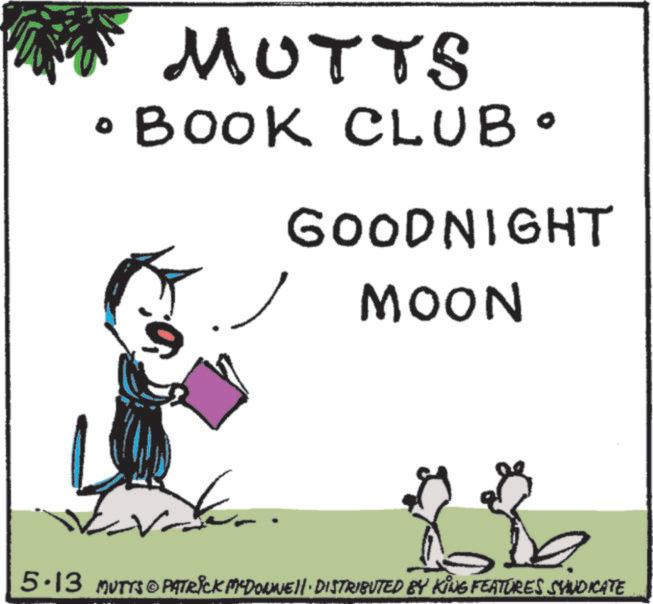Publication OCR: 0 MUTTS • BOOK CLUB• GOODNIGHT MOON ? 5.13 MUTTS@PATRICK MCDONNELL DISTRIBUTED BY KING FEATURES SYNDICATE 0 MUTTS • BOOK CLUB • GOODNIGHT MOON ? 5.13 MUTTS @ PATRICK MCDONNELL DISTRIBUTED BY KING FEATURES SYNDICATE