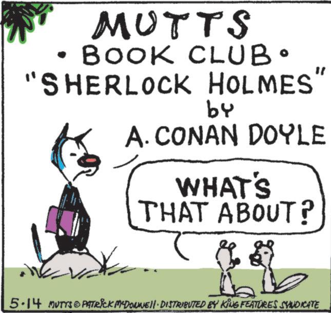 Fictional character OCR: MUTTS BOOK CLUB• "SHERLOCK HOLMES" by A. CONAN DOYLE WHAT'S THAT ABOUT? 5.14 MUTTS@PATRICK MYDONNE. DISTRIBUTED BY KING FEATURES SYNDICATE MUTTS BOOK CLUB • " SHERLOCK HOLMES " by A. CONAN DOYLE WHAT'S THAT ABOUT ? 5.14 MUTTS @ PATRICK MYDONNE . DISTRIBUTED BY KING FEATURES SYNDICATE
