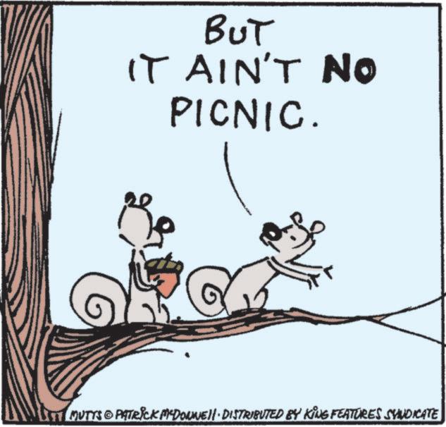 Tail OCR: BUT IT AIN'T NO PICNIC. 1ST MUTTS & PATRICK MYDONNELL DISTRIBUTED BY KING FEATURES SYNDICATE BUT IT AIN'T NO PICNIC . 1ST MUTTS & PATRICK MYDONNELL DISTRIBUTED BY KING FEATURES SYNDICATE