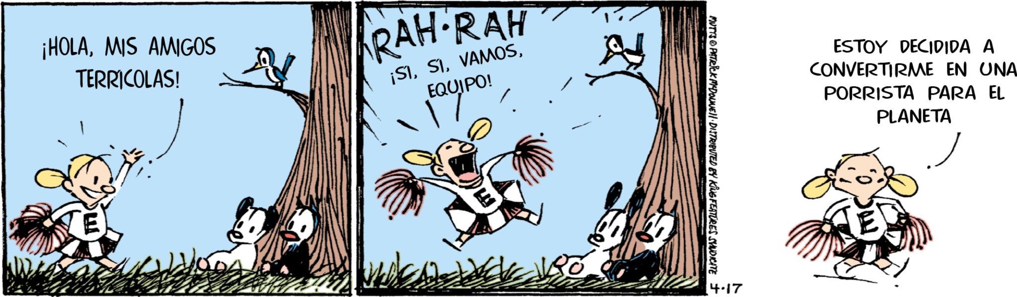 Photo caption OCR: ¡HOLAMIS AMIGOS TERRICOLAS! N RAH RAH ¡SIEQUIPO! 4.17 MUTTS@PATRICK MYDOUNE DISTRIBUTED BY KING FEATURES SYNDICATE ± ESTOY DECIDIDA A CONVERTIRME EN UNA PORRISTA PARA EL PLANETA ¡ HOLAMIS AMIGOS TERRICOLAS ! N RAH RAH ¡ SIEQUIPO ! 4.17 MUTTS @ PATRICK MYDOUNE DISTRIBUTED BY KING FEATURES SYNDICATE ± ESTOY DECIDIDA A CONVERTIRME EN UNA PORRISTA PARA EL PLANETA