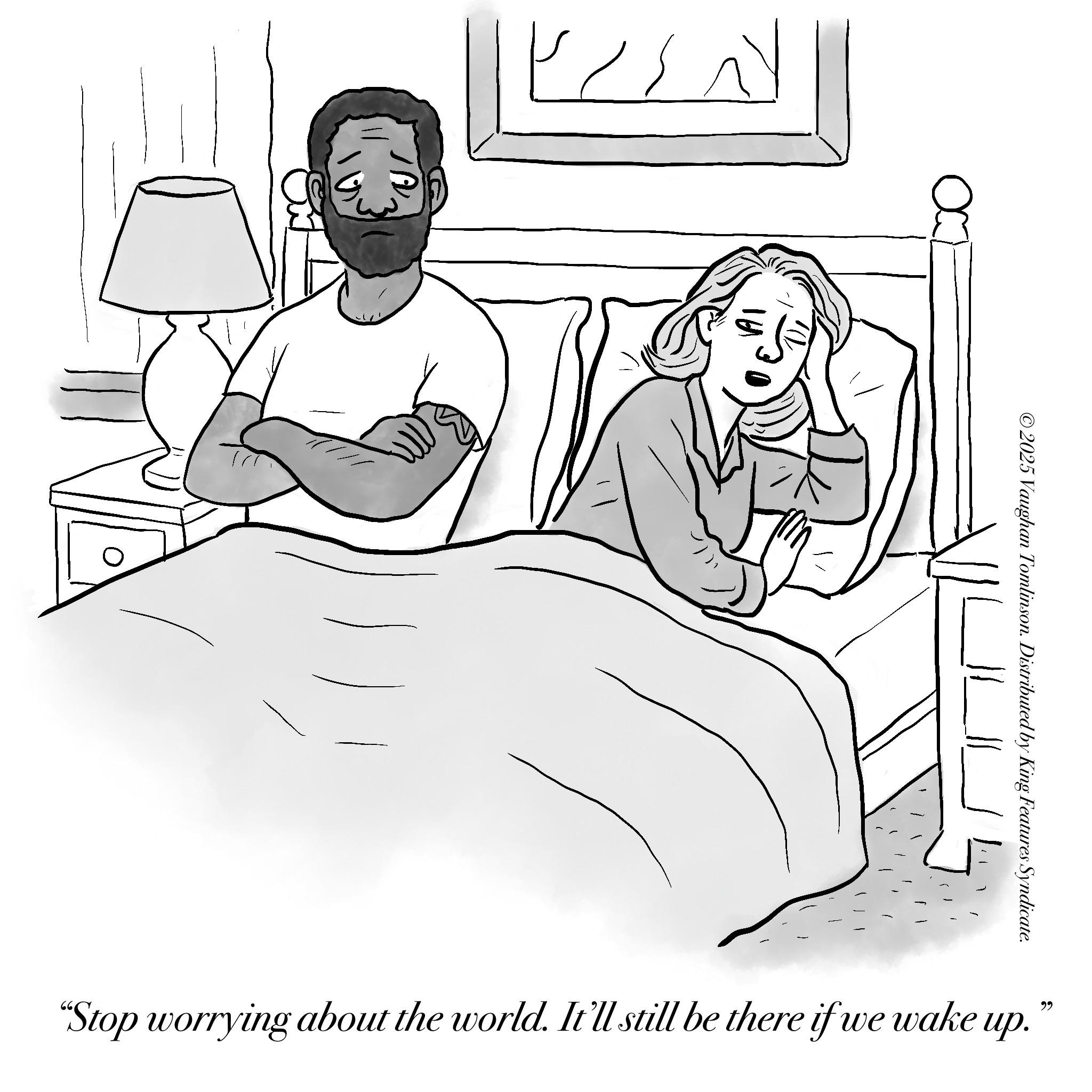 Line art OCR: 66 ??? ©2025 Vaughan Tomlinson. Distributed by King Features Syndicate. INSTA "Stop worrying about the world. It'll still be there if we wake up. 66 ??? © 2025 Vaughan Tomlinson . Distributed by King Features Syndicate . INSTA " Stop worrying about the world . It'll still be there if we wake up .