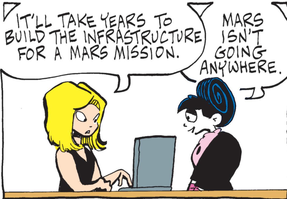 Fictional character OCR: IT'LL TAKE YEARS TO BUILD THE INFRASTRUCTURE FOR A MARS MISSION. MARS ISN'T GOING ANYWHERE. IT'LL TAKE YEARS TO BUILD THE INFRASTRUCTURE FOR A MARS MISSION . MARS ISN'T GOING ANYWHERE .