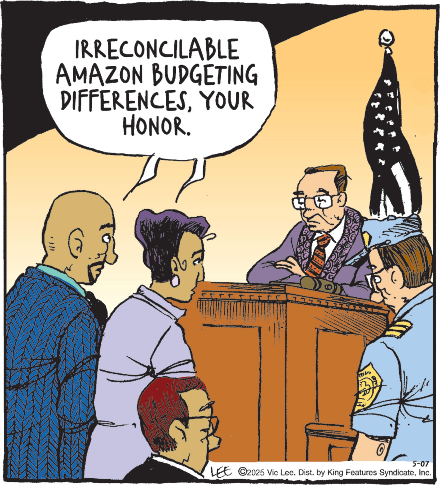 Animation OCR: IRRECONCILABLE AMAZON BUDGETING DIFFERENCESYOUR HONOR. G 5-07 LEE ©2025 Vic Lee. Dist. by King Features SyndicateInc. IRRECONCILABLE AMAZON BUDGETING DIFFERENCESYOUR HONOR . G 5-07 LEE © 2025 Vic Lee . Dist . by King Features Syndicate