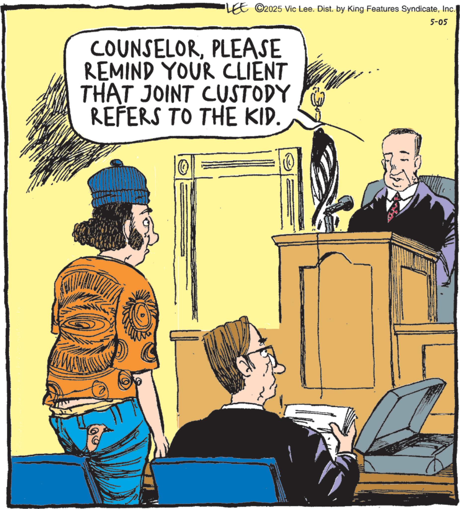 Animation OCR: LEE ©2025 Vic Lee. Dist. by King Features SyndicateInc. COUNSELORPLEASE REMIND YOUR CLIENT THAT JOINT CUSTODY REFERS TO THE KID. 5-05 LEE © 2025 Vic Lee . Dist . by King Features SyndicateInc. COUNSELORPLEASE REMIND YOUR CLIENT THAT JOINT CUSTODY REFERS TO THE KID . 5-05