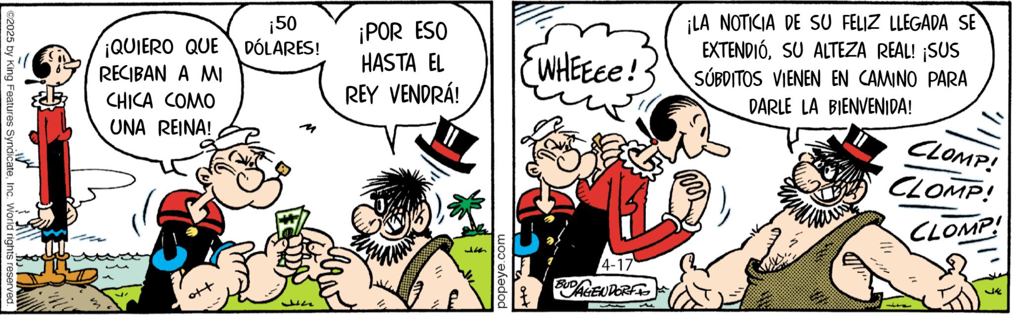 Animated cartoon OCR: ©2025 by King Features SyndicateInc. World rights reserved. ¡QUIERO QUE RECIBAN A MI CHICA COMO UNA REINA! ¡50 ¡POR ESO DÓLARES! HASTA EL WHEEEE! REY VENDRÁ! Jn ???? 141 ?? popeye.com 4-17 BUDAGENDORF A ¡LA NOTICIA DE SU FELIZ LLEGADA SE EXTENDIÓSU ALTEZA REAL! ¡SUS SUBDITOS VIENEN EN CAMINO PARA DARLE LA BIENVENIDA! CLOMP! CLOMP! CLOMP! © 2025 by King Features SyndicateInc. World rights reserved . ¡ QUIERO QUE RECIBAN A MI CHICA COMO UNA REINA ! ¡ 50 ¡ POR ESO DÓLARES ! HASTA EL WHEEEE ! REY VENDRÁ ! Jn ???? 141 ?? popeye.com 4-17 BUDAGENDORF A ¡ LA NOTICIA DE SU FELIZ LLEGADA SE EXTENDIÓSU ALTEZA REAL ! ¡ SUS SUBDITOS VIENEN EN CAMINO PARA DARLE LA BIENVENIDA ! CLOMP ! CLOMP ! CLOMP !