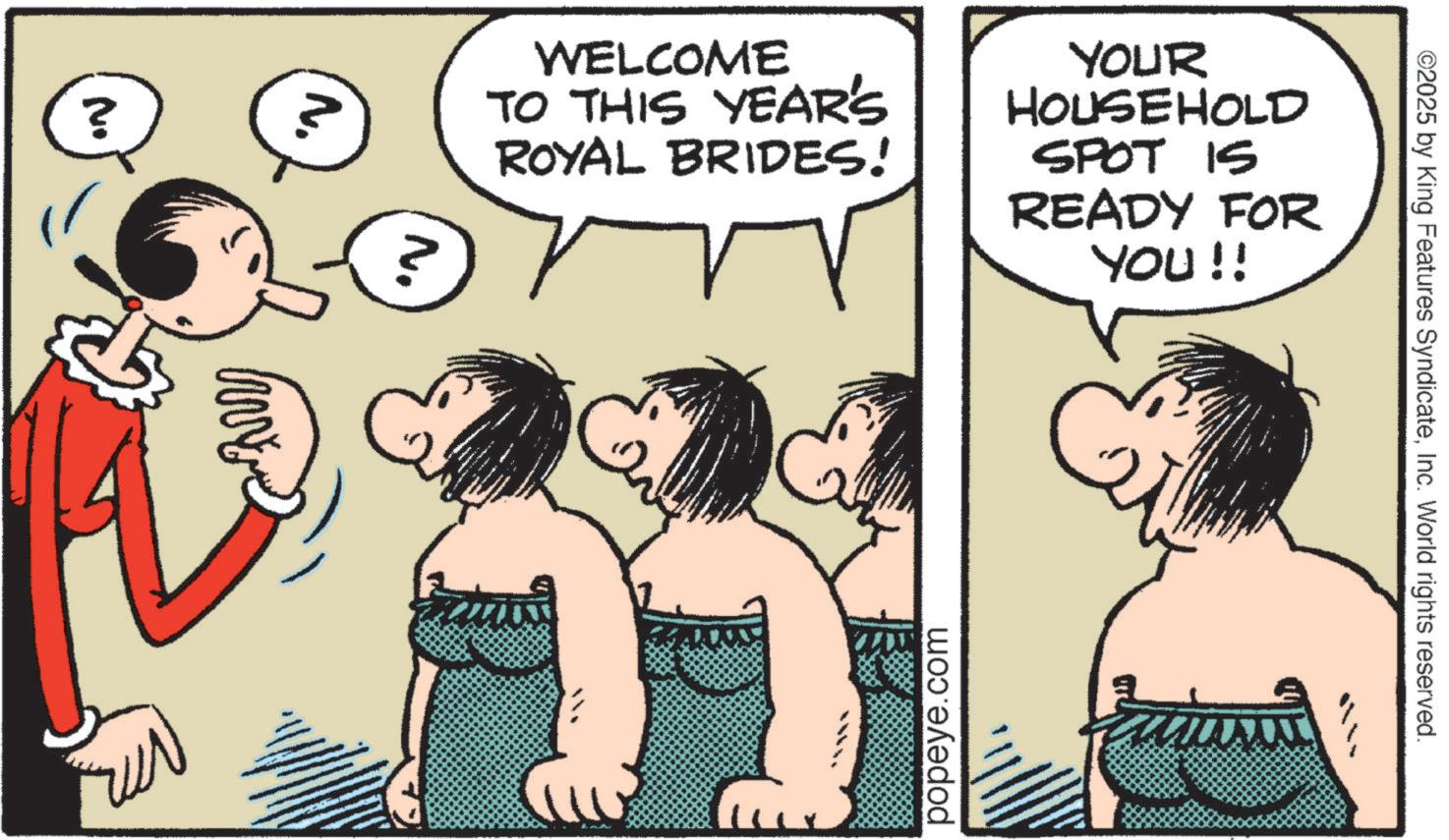 Graphics OCR: ? N. ? ? WELCOME TO THIS YEAR'S ROYAL BRIDES! 7 YOUR HOUSEHOLD SPOT IS READY FOR YOU!! popeye.com ©2025 by King Features SyndicateInc. World rights reserved. ? N. ? ? WELCOME TO THIS YEAR'S ROYAL BRIDES ! 7 YOUR HOUSEHOLD SPOT IS READY FOR YOU !! popeye.com © 2025 by King Features SyndicateInc. World rights reserved .
