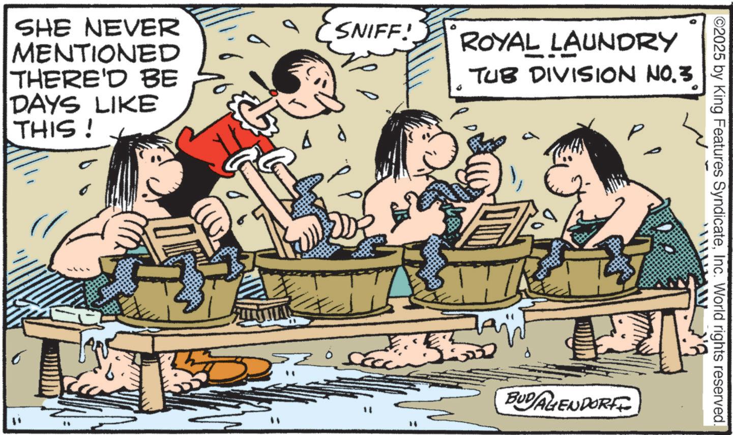 Fiction OCR: SHE NEVER MENTIONED THERE'D BE DAYS LIKE THIS! SNIFF! ROYAL LAUNDRY ?? ?? TUB DIVISION NO.3. 15 BUDAGENDORF ©2025 by King Features SyndicateInc. World rights reserved. SHE NEVER MENTIONED THERE'D BE DAYS LIKE THIS ! SNIFF ! ROYAL LAUNDRY ?? ?? TUB DIVISION NO.3 . 15 BUDAGENDORF © 2025 by King Features SyndicateInc. World rights reserved .