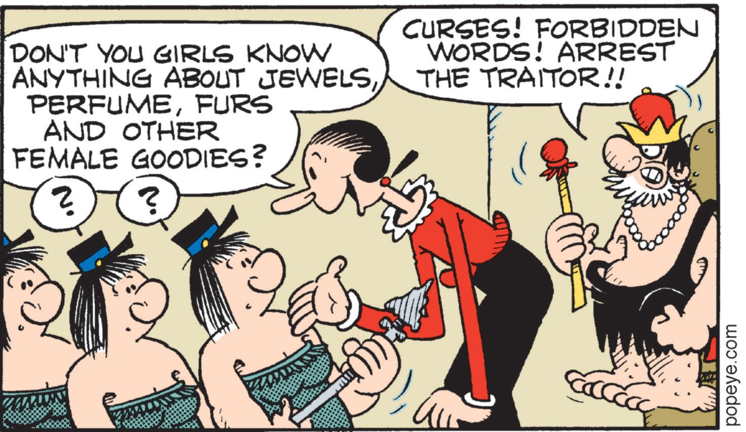 Publication OCR: DON'T YOU GIRLS KNOW ANYTHING ABOUT JEWELSFURS AND OTHER FEMALE GOODIES? ? ? CURSES! FORBIDDEN WORDS! ARREST THE TRAITOR!! 2000008 popeye.com DON'T YOU GIRLS KNOW ANYTHING ABOUT JEWELSFURS AND OTHER FEMALE GOODIES ? ? ? CURSES ! FORBIDDEN WORDS ! ARREST THE TRAITOR !! 2000008 popeye.com