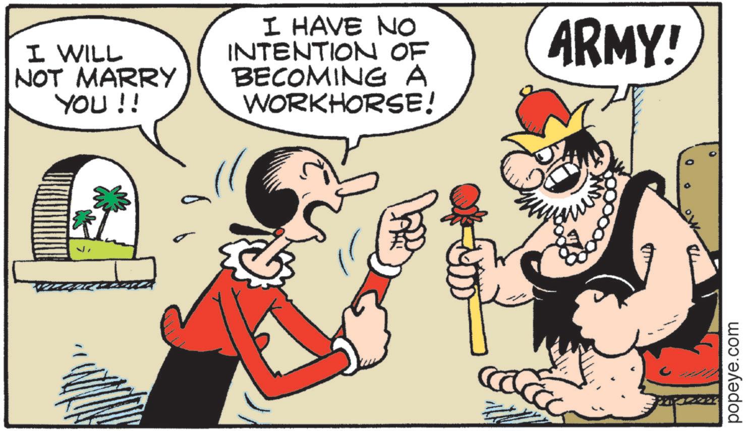 Comics OCR: I WILL NOT MARRY YOU !! I HAVE NO INTENTION OF BECOMING A WORKHORSE! ARMY! popeye.com I WILL NOT MARRY YOU !! I HAVE NO INTENTION OF BECOMING A WORKHORSE ! ARMY ! popeye.com