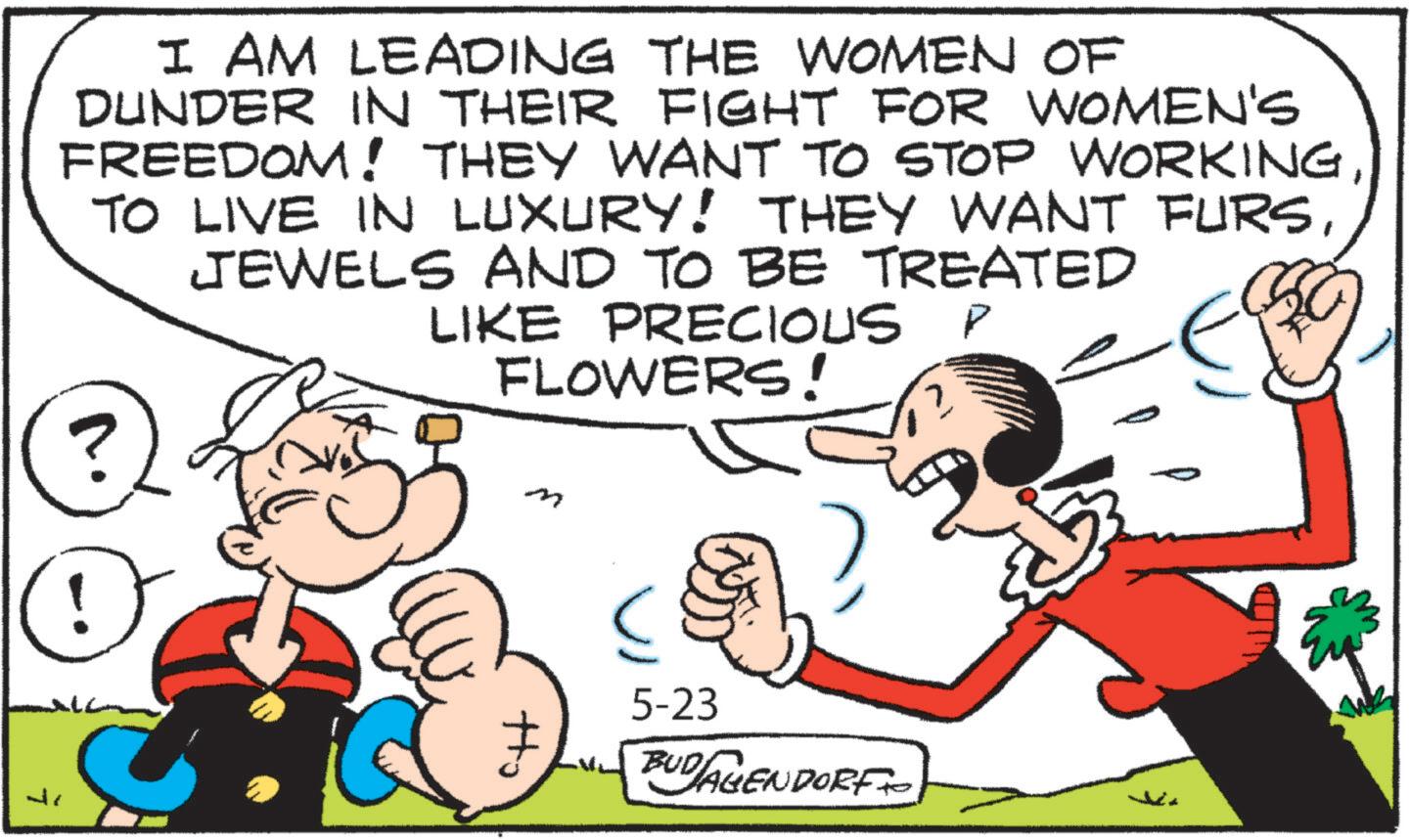 Animated cartoon OCR: I AM LEADING THE WOMEN OF DUNDER IN THEIR FIGHT FOR WOMEN'S FREEDOM! THEY WANT TO STOP WORKINGJEWELS AND TO BE TREATED ? LIKE PRECIOUS FLOWERS! P ??? Jr M ? 5-23 BUDAGENDORF I AM LEADING THE WOMEN OF DUNDER IN THEIR FIGHT FOR WOMEN'S FREEDOM ! THEY WANT TO STOP WORKINGTO LIVE IN LUXURY ! THEY WANT FURSJEWELS AND TO BE TREATED ? LIKE PRECIOUS FLOWERS ! P ??? Jr M ? 5-23 BUDAGENDORF