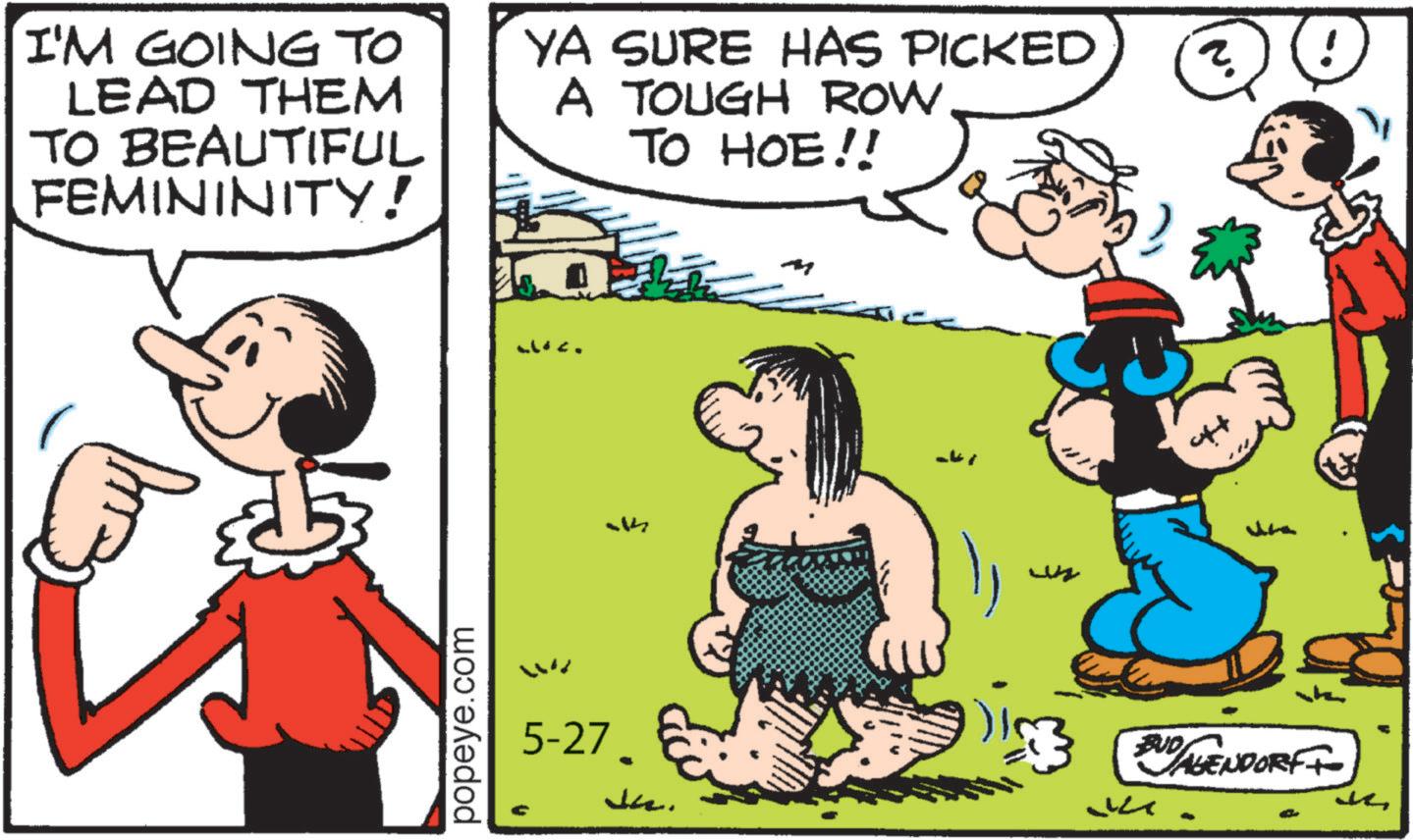 Comic book OCR: I'M GOING TO LEAD THEM TO BEAUTIFUL FEMININITY! YA SURE HAS PICKED A TOUGH ROW TO HOE!! popeye.com th ? 5-27. JaBUD AGENDORF+ - I'M GOING TO LEAD THEM TO BEAUTIFUL FEMININITY ! YA SURE HAS PICKED A TOUGH ROW TO HOE !! popeye.com th ? 5-27 . JaBUD AGENDORF + -