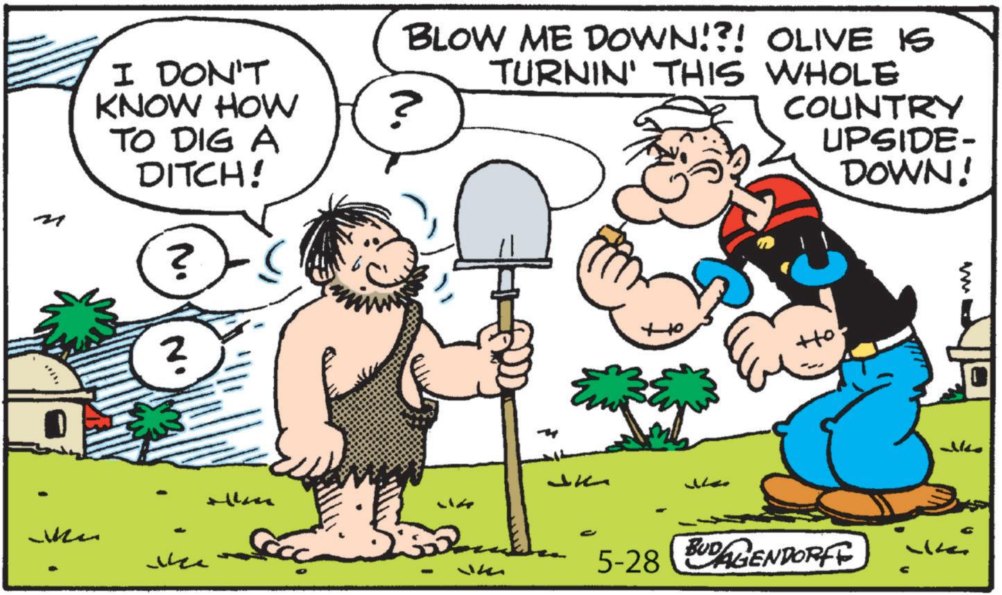 Graphics OCR: BLOW ME DOWN!?! OLIVE IS TURNIN' THIS WHOLE COUNTRY I DON'T KNOW HOW ? TO DIG A DITCH! When N. ? ? Nee alkan Ja ?? 10 UPSIDE- DOWN! 5-28 BUDAGENDORFE ww BLOW ME DOWN ! ? ! OLIVE IS TURNIN ' THIS WHOLE COUNTRY I DON'T KNOW HOW ? TO DIG A DITCH ! When N. ? ? Nee alkan Ja ?? 10 UPSIDE- DOWN ! 5-28 BUDAGENDORFE ww
