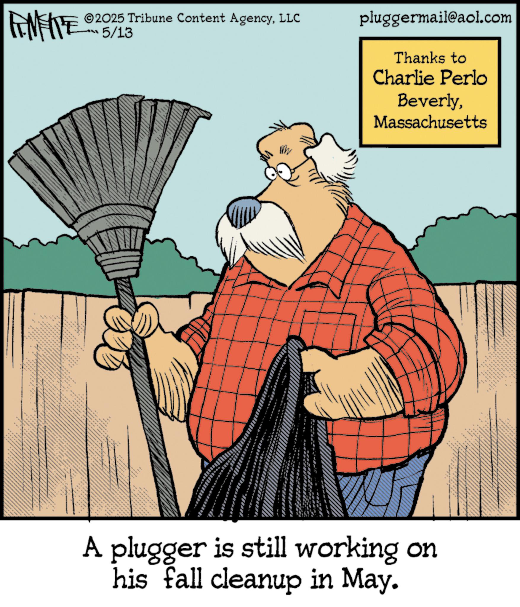 Animated cartoon OCR: FINITE 2025 Tribune Content AgencyLLC 5/13 ?? YL pluggermail@aol.com Thanks to Charlie Perlo BeverlyMassachusetts A plugger is still working on his fall cleanup in May. FINITE 2025 Tribune Content AgencyLLC 5/13 ?? YL pluggermail@aol.com Thanks to Charlie Perlo BeverlyMassachusetts A plugger is still working on his fall cleanup in May .