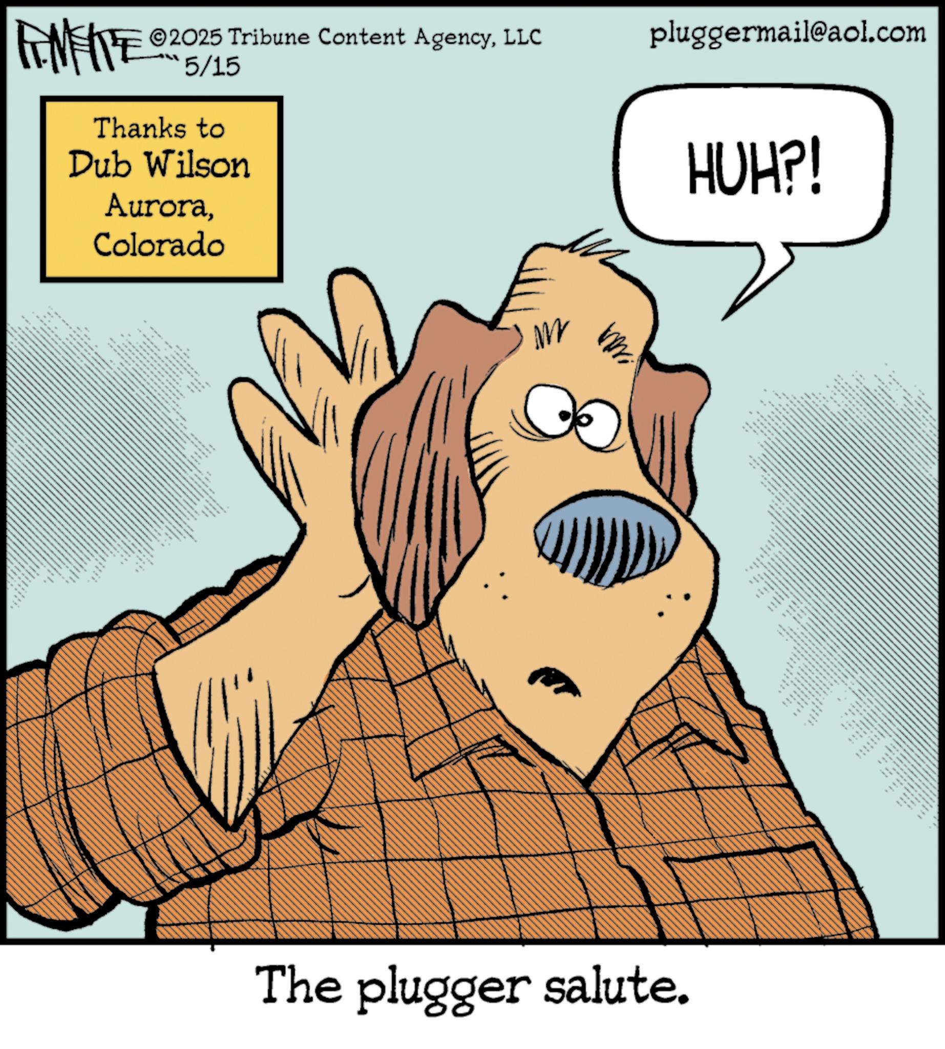 Fictional character OCR: UNY 2025 Tribune Content AgencyLLC 5/15 Thanks to Dub Wilson AuroraColorado " M pluggermail@aol.com HUH?! www The plugger salute. • me UNY 2025 Tribune Content AgencyLLC 5/15 Thanks to Dub Wilson AuroraColorado " M pluggermail@aol.com HUH ?! www The plugger salute . • me