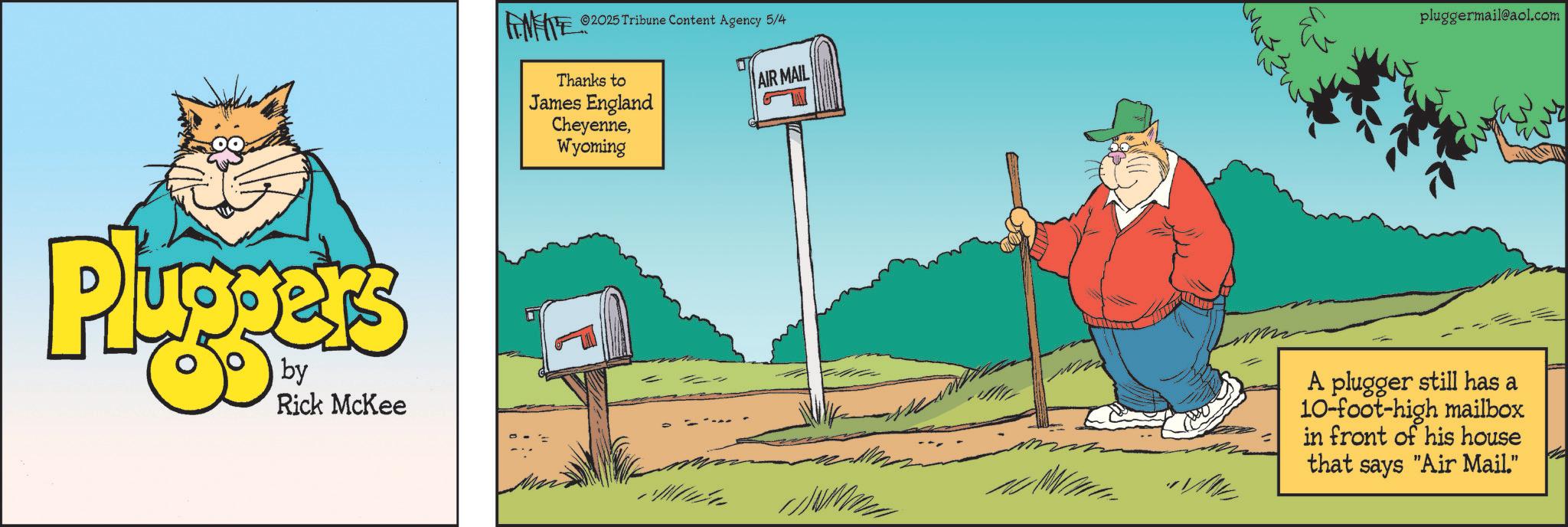 Advertising OCR: Plu by Rick McKee 2025 Tribune Content Agency 5/4 Thanks to James England CheyenneWyoming AIR MAIL pluggermail@aol.com A plugger still has a 10-foot-high mailbox in front of his house that says "Air Mail." Plu by Rick McKee 2025 Tribune Content Agency 5/4 Thanks to James England CheyenneWyoming AIR MAIL pluggermail@aol.com A plugger still has a 10 - foot - high mailbox in front of his house that says " Air Mail . "
