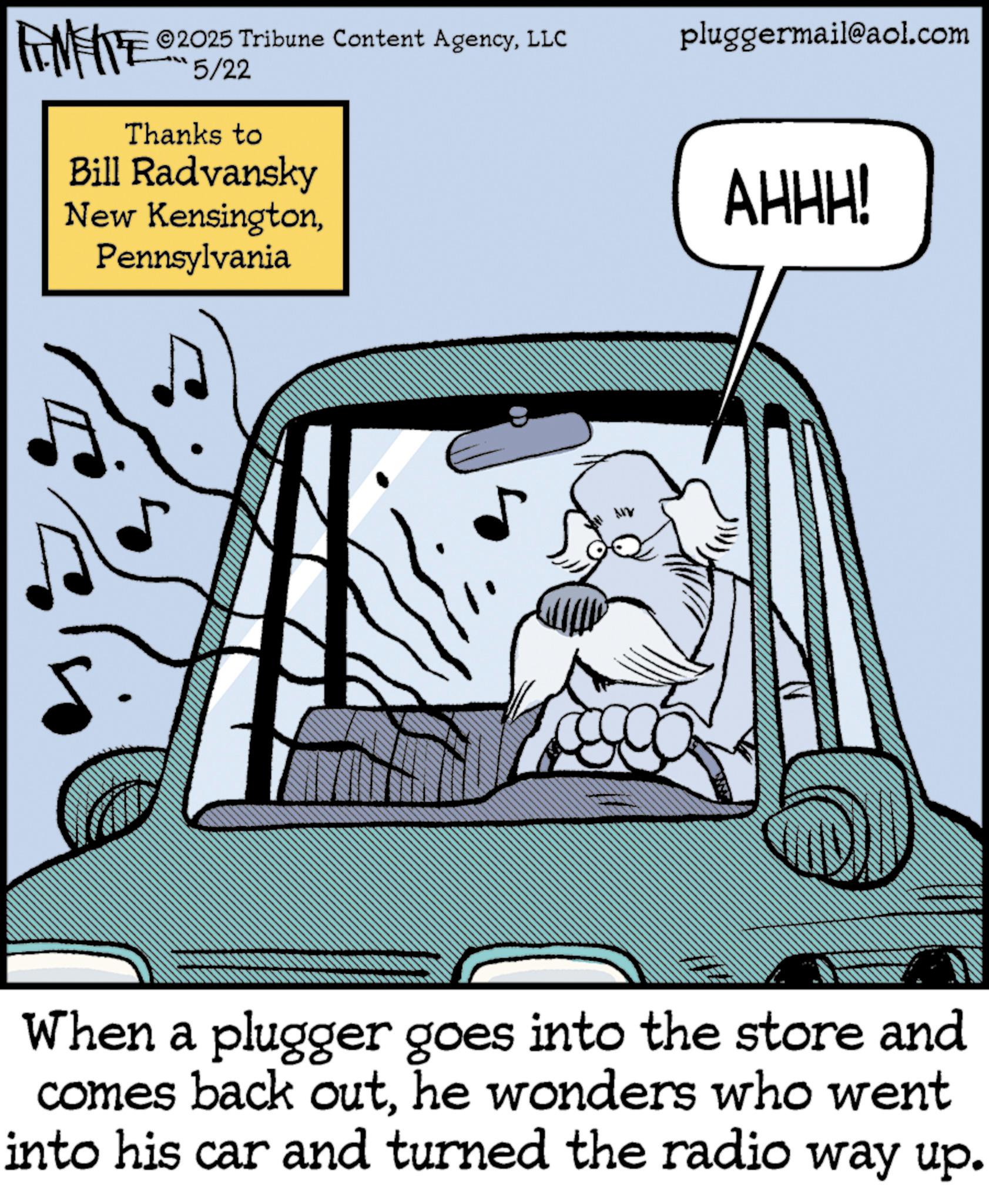 Kit car OCR: ZU WY ©2025 Tribune Content AgencyLLC 5/22 Thanks to Bill Radvansky New KensingtonPennsylvania pluggermail@aol.com AHHH! When a plugger goes into the store and comes back outhe wonders who went into his car and turned the radio way up. ZU WY © 2025 Tribune Content AgencyLLC 5/22 Thanks to Bill Radvansky New KensingtonPennsylvania pluggermail@aol.com AHHH ! When a plugger goes into the store and comes back outhe wonders who went into his car and turned the radio way up .