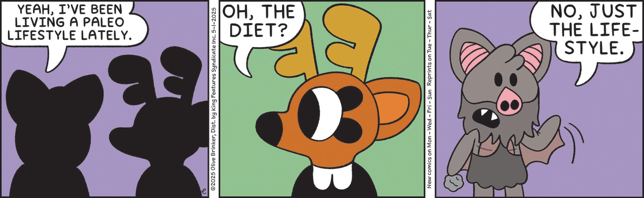 Fictional character OCR: LIFESTYLE LATELY. LIVING A PALEO YEAHI'VE BEEN DIET? OHTHE ©2025 Olive BrinkerDist. by King Features Syndicate Inc. 5-1-2025 New comics on Mon - Wed - Fri - Sun Reprints on Tue-Thur - Sat NOJUST THE STYLE. LIFE- LIFESTYLE LATELY . LIVING A PALEO YEAHI'VE BEEN DIET ? OHTHE © 2025 Olive BrinkerDist . by King Features Syndicate Inc. 5-1-2025 New comics on Mon - Wed - Fri - Sun Reprints on Tue - Thur - Sat NOJUST THE STYLE . LIFE-