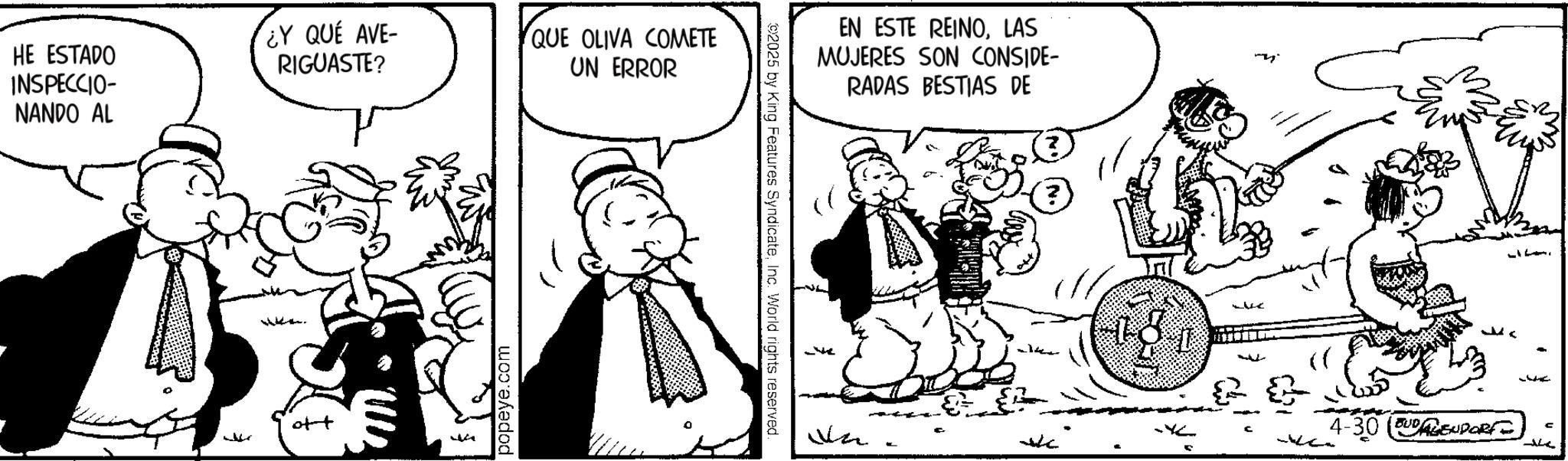 Fiction OCR: HE ESTADO INSPECCIO- NANDO AL ¿Y QUÉ AVE- RIGUASTE? QUE OLIVA COMETE UN ERROR of popeye.com 2025 by King Features SyndicateInc. World rights reserved. EN ESTE REINOLAS MUJERES SON CONSIDE- RADAS BESTIAS DE mi _the - Luc whe ??? ( 4-30 (ENDORF c _ HE ESTADO INSPECCIO- NANDO AL ¿ Y QUÉ AVE- RIGUASTE ? QUE OLIVA COMETE UN ERROR of popeye.com 2025 by King Features SyndicateInc. World rights reserved . EN ESTE REINOLAS MUJERES SON CONSIDE- RADAS BESTIAS DE mi _the - Luc whe ??? ( 4-30 ( ENDORF c _