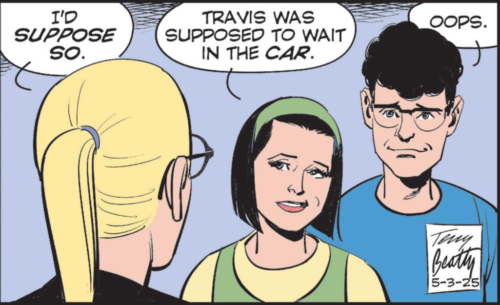 Publication OCR: I'D SUPPOSE SO. TRAVIS WAS SUPPOSED TO WAIT IN THE CAR. OOPS. Teny Beatty 5-3-25 I'D SUPPOSE SO . TRAVIS WAS SUPPOSED TO WAIT IN THE CAR . OOPS . Teny Beatty 5-3-25