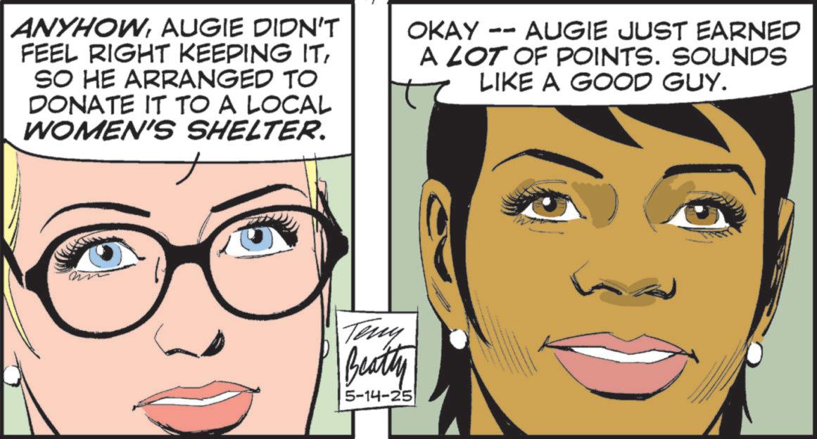 Publication OCR: ANYHOWAUGIE DIDN'T FEEL RIGHT KEEPING ITSO HE ARRANGED TO DONATE IT TO A LOCAL WOMEN'S SHELTER. OKAY DO AUGIE JUST EARNED A LOT OF POINTS. SOUNDS LIKE A GOOD GUY. 22 Teny Beatty 5-14-25 ANYHOWAUGIE DIDN'T FEEL RIGHT KEEPING ITSO HE ARRANGED TO DONATE IT TO A LOCAL WOMEN'S SHELTER . OKAY DO AUGIE JUST EARNED A LOT OF POINTS . SOUNDS LIKE A GOOD GUY . 22 Teny Beatty 5-14-25