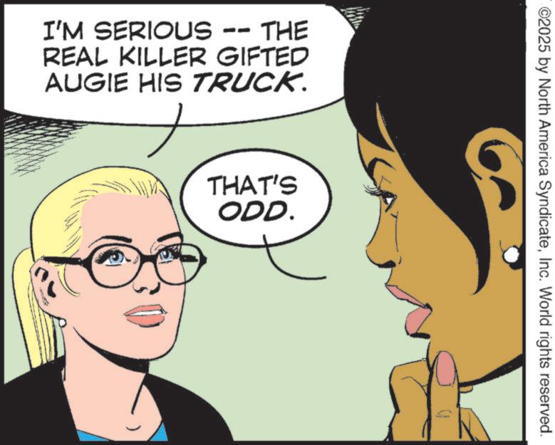 Publication OCR: I'M SERIOUS -- THE REAL KILLER GIFTED AUGIE HIS TRUCK. THAT'S ODD. 2025 by North America SyndicateInc. World rights reserved. I'M SERIOUS -- THE REAL KILLER GIFTED AUGIE HIS TRUCK . THAT'S ODD . 2025 by North America SyndicateInc. World rights reserved .