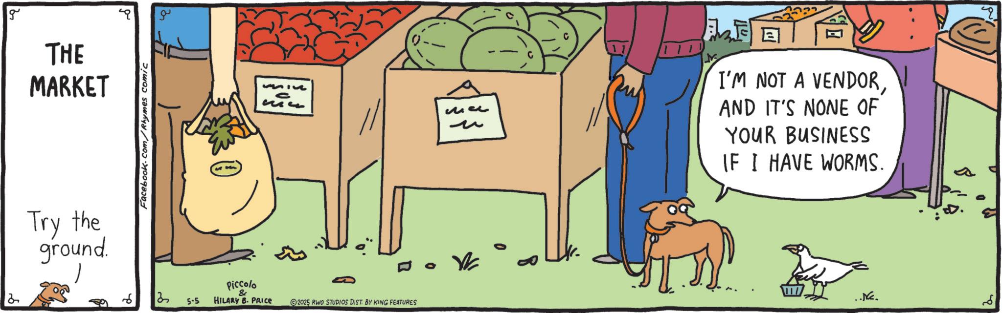 Vegetable OCR: 2 g THE MARKET Try the ground. Facebook.com/Rhymes comic miue ?? Piccolo 13 5-5 & HILARY B. PRICE 2025 RWO STUDIOS DIST. BY KING FEATURES ?? ? E ??? I'M NOT A VENDORAND IT'S NONE OF YOUR BUSINESS IF I HAVE WORMS. ..Ne. 2 g THE MARKET Try the ground . Facebook.com/Rhymes comic miue ?? Piccolo 13 5-5 & HILARY B. PRICE 2025 RWO STUDIOS DIST . BY KING FEATURES ?? ? E ??? I'M NOT A VENDORAND IT'S NONE OF YOUR BUSINESS IF I HAVE WORMS . ..Ne .