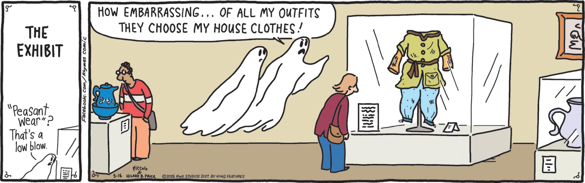 OCR: 2 g THE EXHIBIT "Peasant Wear"? That's a low blow. Facebook.com/Rhymes comic HOW EMBARRASSING... OF ALL MY OUTFITS THEY CHOOSE MY HOUSE CLOTHES! Piccolo 5-16 HILARY B. PRICE 2025 RWO STUDIOS DIST. BY KING FEATURES ? q 2 g THE EXHIBIT " Peasant Wear " ? That's a low blow . Facebook.com/Rhymes comic HOW EMBARRASSING ... OF ALL MY OUTFITS THEY CHOOSE MY HOUSE CLOTHES ! Piccolo 5-16 HILARY B. PRICE 2025 RWO STUDIOS DIST . BY KING FEATURES ? q