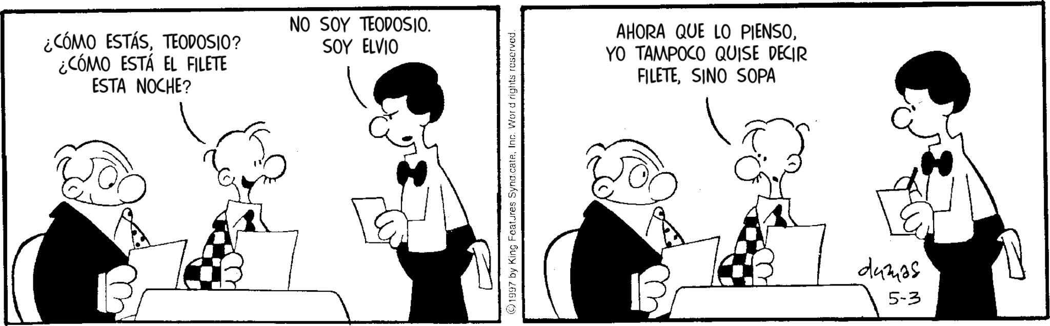 Photo caption OCR: ¿CÓMO ESTÁSTEODOSIO? ¿CÓMO ESTÁ EL FILETE ESTA NOCHE? NO SOY TEODOSIO. SOY ELVIO AHORA QUE LO PIENSOYO TAMPOCO QUISE DECIR FILETESINO SOPA ? dumps 5-3 ¿ CÓMO ESTÁSTEODOSIO ? ¿ CÓMO ESTÁ EL FILETE ESTA NOCHE ? NO SOY TEODOSIO . SOY ELVIO AHORA QUE LO PIENSOYO TAMPOCO QUISE DECIR FILETESINO SOPA ? dumps 5-3