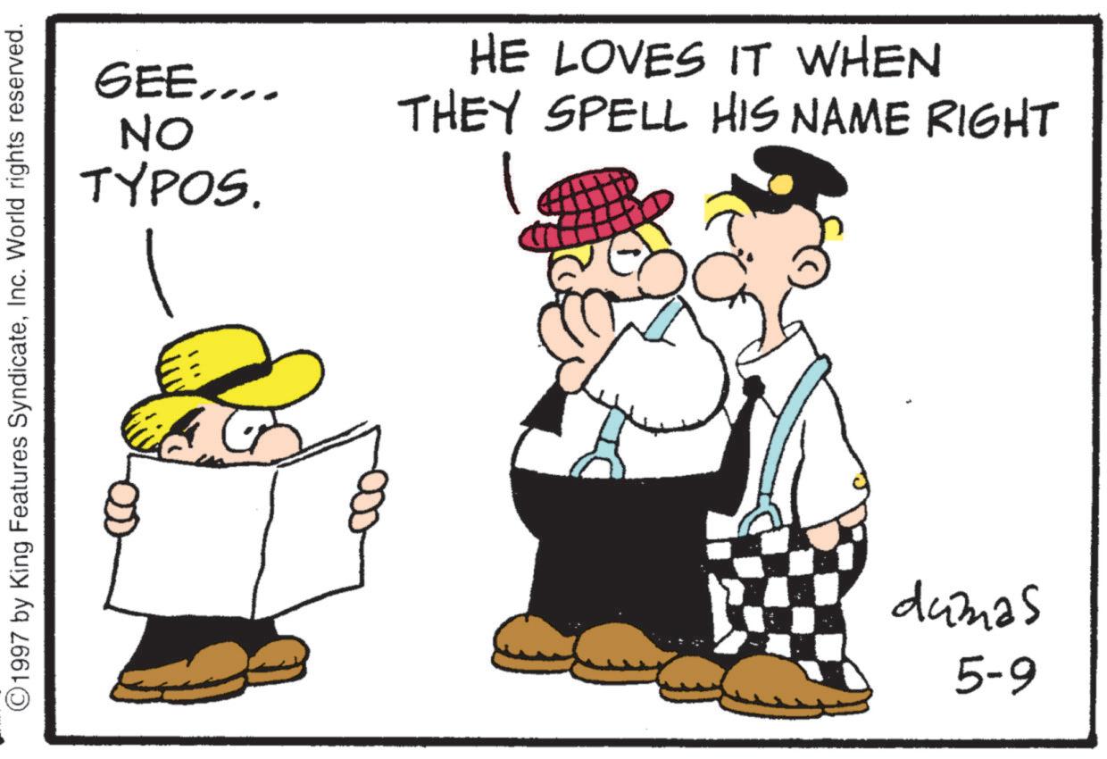 Fedora OCR: ©1997 by King Features SyndicateInc. World rights reserved. GEE.... ON TYPOS. HE LOVES IT WHEN THEY SPELL HIS NAME RIGHT dumas 5-9 © 1997 by King Features SyndicateInc. World rights reserved . GEE .... ON TYPOS . HE LOVES IT WHEN THEY SPELL HIS NAME RIGHT dumas 5-9