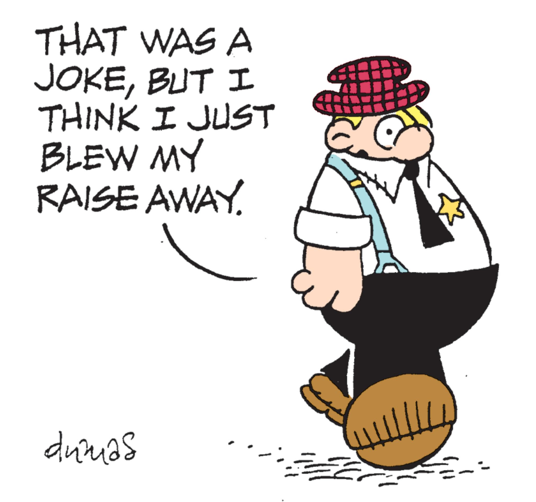 Photo caption OCR: THAT WAS A JOKEBUT I THINK I JUST BLEW MY RAISE AWAY. dumas THAT WAS A JOKEBUT I THINK I JUST BLEW MY RAISE AWAY . dumas