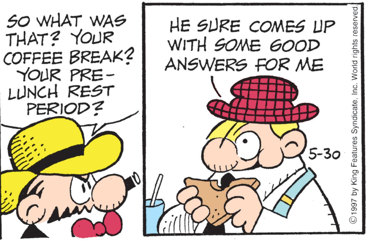 Animation OCR: SO WHAT WAS THAT? YOUR COFFEE BREAK? YOUR PRE- LUNCH REST PERIOD Z HE SURE COMES UP WITH SOME GOOD ANSWERS FOR ME ©1997 by King Features SyndicateInc. World rights reserved. 5-30 SO WHAT WAS THAT ? YOUR COFFEE BREAK ? YOUR PRE- LUNCH REST PERIOD Z HE SURE COMES UP WITH SOME GOOD ANSWERS FOR ME © 1997 by King Features SyndicateInc. World rights reserved . 5-30