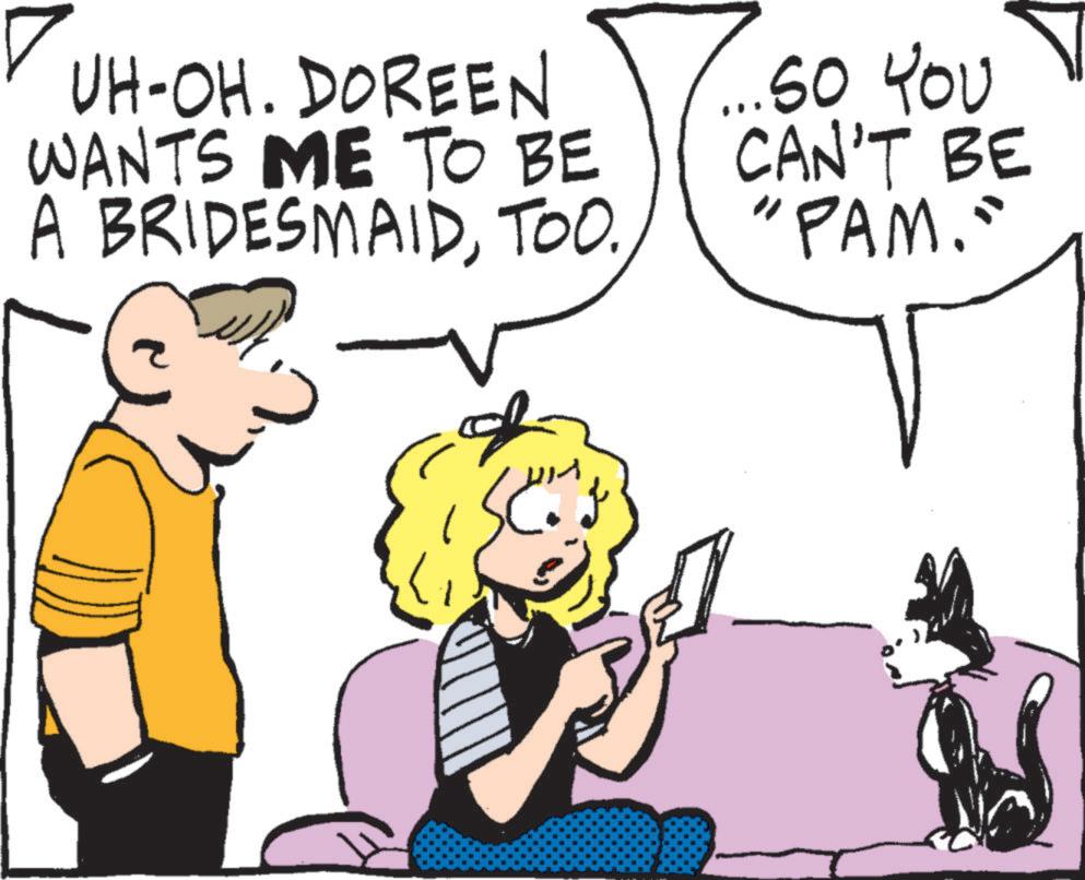 Comic book OCR: UH-OH. DOREEN WANTS ME TO BE A BRIDESMAIDTOO. SO YOU CAN'T BE "PAM." L UH - OH . DOREEN WANTS ME TO BE A BRIDESMAIDTOO . SO YOU CAN'T BE " PAM . " L