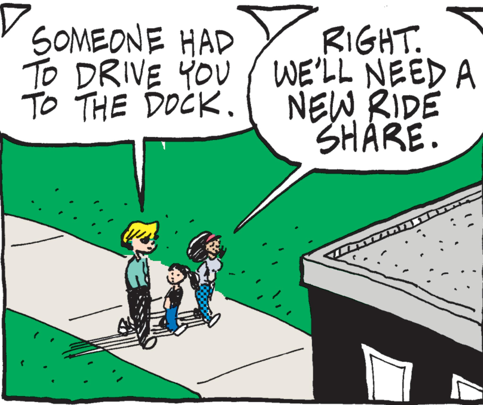 Animated cartoon OCR: SOMEONE HAD TO DRIVE YOU TO THE DOCK. RIGHT. WE'LL NEED A NEW RIDE SHARE. SOMEONE HAD TO DRIVE YOU TO THE DOCK . RIGHT . WE'LL NEED A NEW RIDE SHARE .