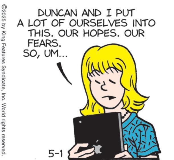 Worry OCR: DUNCAN AND I PUT A LOT OF OURSELVES INTO THIS. OUR HOPES. OUR FEARS. SOUM... ©2025 by King Features SyndicateInc. World rights reserved. 5-1 DUNCAN AND I PUT A LOT OF OURSELVES INTO THIS . OUR HOPES . OUR FEARS . SOUM ... © 2025 by King Features SyndicateInc. World rights reserved . 5-1